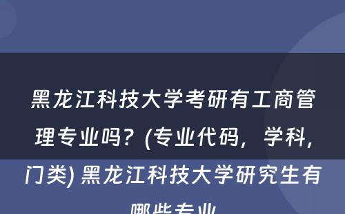 黑龙江科技大学考研有工商管理专业吗？(专业代码，学科，门类) 黑龙江科技大学研究生有哪些专业