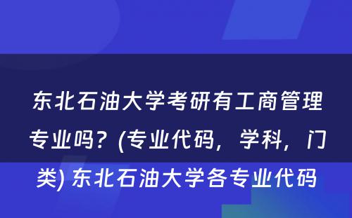 东北石油大学考研有工商管理专业吗？(专业代码，学科，门类) 东北石油大学各专业代码