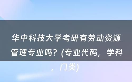 华中科技大学考研有劳动资源管理专业吗？(专业代码，学科，门类) 