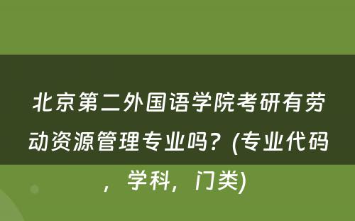 北京第二外国语学院考研有劳动资源管理专业吗？(专业代码，学科，门类) 