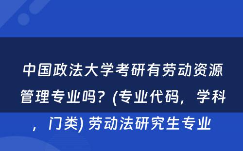 中国政法大学考研有劳动资源管理专业吗？(专业代码，学科，门类) 劳动法研究生专业