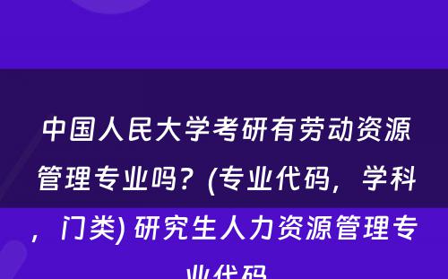 中国人民大学考研有劳动资源管理专业吗？(专业代码，学科，门类) 研究生人力资源管理专业代码