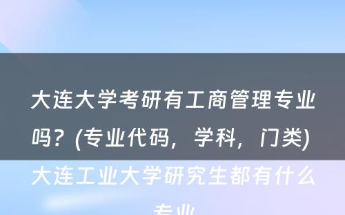 大连大学考研有工商管理专业吗？(专业代码，学科，门类) 大连工业大学研究生都有什么专业
