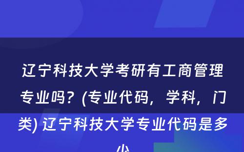 辽宁科技大学考研有工商管理专业吗？(专业代码，学科，门类) 辽宁科技大学专业代码是多少