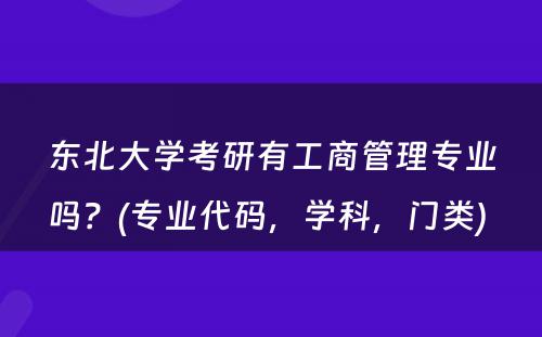 东北大学考研有工商管理专业吗？(专业代码，学科，门类) 