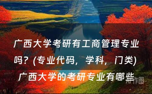 广西大学考研有工商管理专业吗？(专业代码，学科，门类) 广西大学的考研专业有哪些
