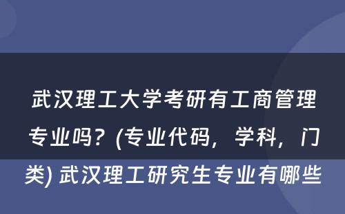 武汉理工大学考研有工商管理专业吗？(专业代码，学科，门类) 武汉理工研究生专业有哪些