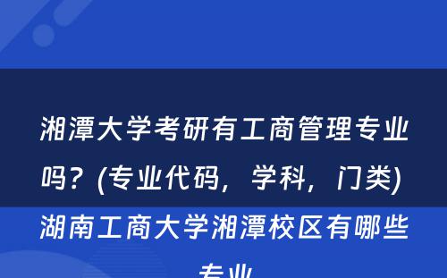 湘潭大学考研有工商管理专业吗？(专业代码，学科，门类) 湖南工商大学湘潭校区有哪些专业