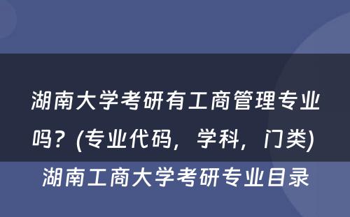 湖南大学考研有工商管理专业吗？(专业代码，学科，门类) 湖南工商大学考研专业目录