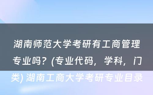 湖南师范大学考研有工商管理专业吗？(专业代码，学科，门类) 湖南工商大学考研专业目录