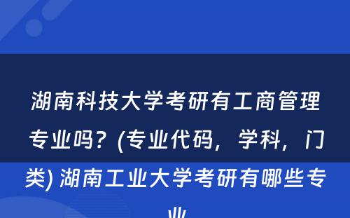 湖南科技大学考研有工商管理专业吗？(专业代码，学科，门类) 湖南工业大学考研有哪些专业