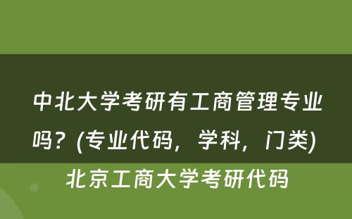 中北大学考研有工商管理专业吗？(专业代码，学科，门类) 北京工商大学考研代码