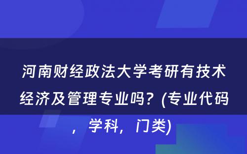 河南财经政法大学考研有技术经济及管理专业吗？(专业代码，学科，门类) 