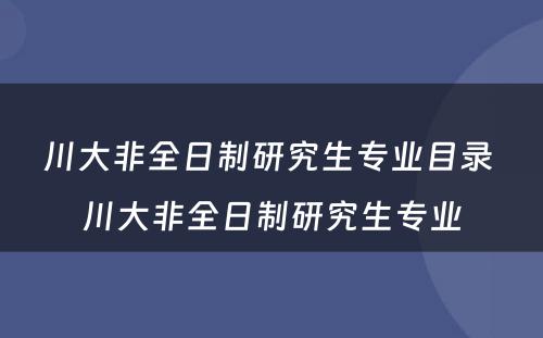 川大非全日制研究生专业目录 川大非全日制研究生专业