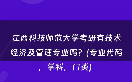 江西科技师范大学考研有技术经济及管理专业吗？(专业代码，学科，门类) 