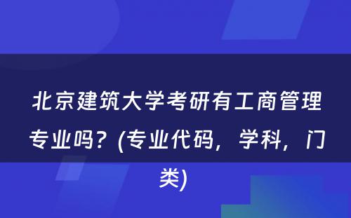 北京建筑大学考研有工商管理专业吗？(专业代码，学科，门类) 
