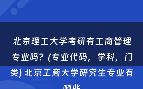 北京理工大学考研有工商管理专业吗？(专业代码，学科，门类) 北京工商大学研究生专业有哪些