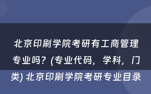 北京印刷学院考研有工商管理专业吗？(专业代码，学科，门类) 北京印刷学院考研专业目录