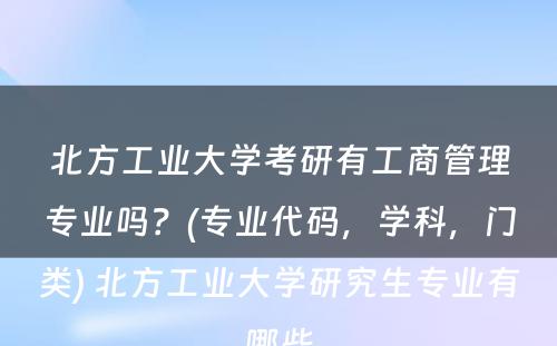 北方工业大学考研有工商管理专业吗？(专业代码，学科，门类) 北方工业大学研究生专业有哪些