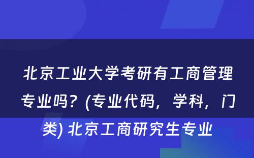北京工业大学考研有工商管理专业吗？(专业代码，学科，门类) 北京工商研究生专业
