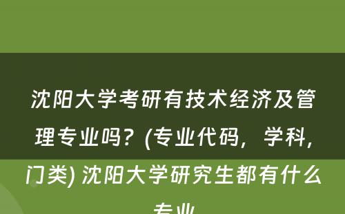 沈阳大学考研有技术经济及管理专业吗？(专业代码，学科，门类) 沈阳大学研究生都有什么专业