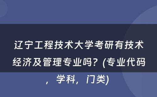 辽宁工程技术大学考研有技术经济及管理专业吗？(专业代码，学科，门类) 
