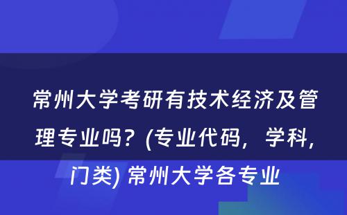 常州大学考研有技术经济及管理专业吗？(专业代码，学科，门类) 常州大学各专业