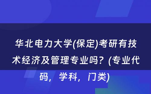 华北电力大学(保定)考研有技术经济及管理专业吗？(专业代码，学科，门类) 