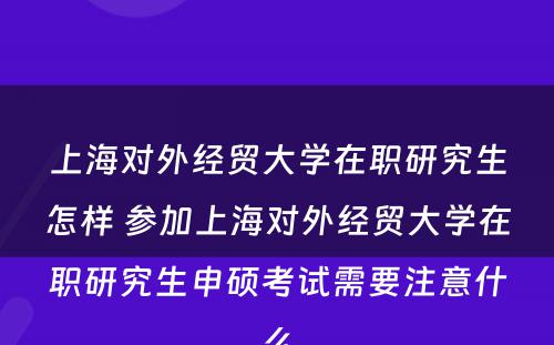 上海对外经贸大学在职研究生怎样 参加上海对外经贸大学在职研究生申硕考试需要注意什么