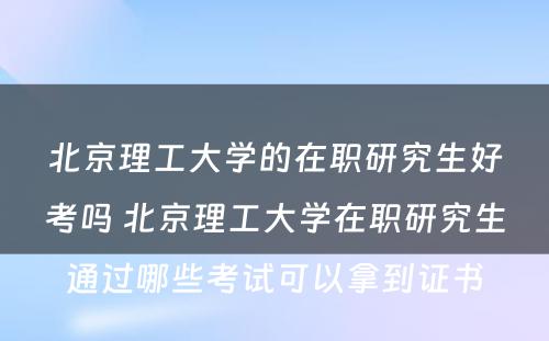 北京理工大学的在职研究生好考吗 北京理工大学在职研究生通过哪些考试可以拿到证书