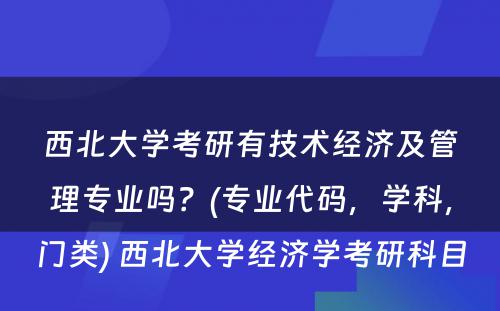 西北大学考研有技术经济及管理专业吗？(专业代码，学科，门类) 西北大学经济学考研科目