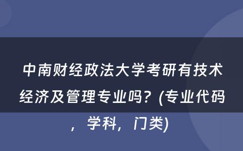 中南财经政法大学考研有技术经济及管理专业吗？(专业代码，学科，门类) 