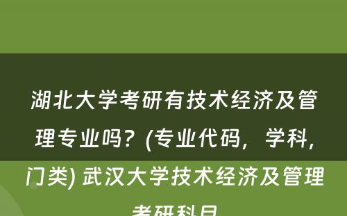 湖北大学考研有技术经济及管理专业吗？(专业代码，学科，门类) 武汉大学技术经济及管理考研科目