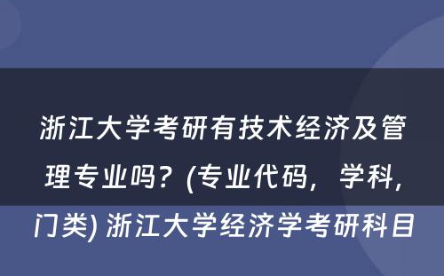 浙江大学考研有技术经济及管理专业吗？(专业代码，学科，门类) 浙江大学经济学考研科目