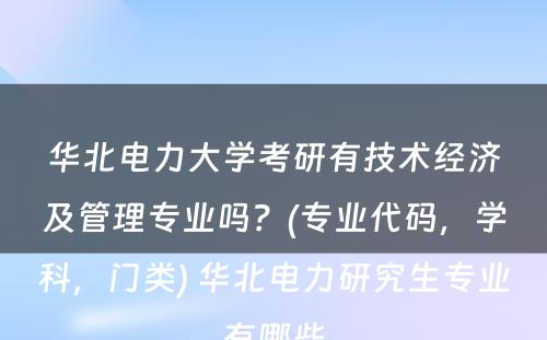 华北电力大学考研有技术经济及管理专业吗？(专业代码，学科，门类) 华北电力研究生专业有哪些
