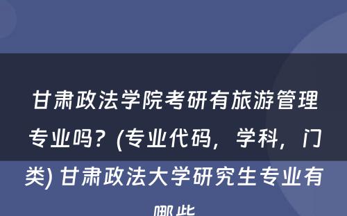 甘肃政法学院考研有旅游管理专业吗？(专业代码，学科，门类) 甘肃政法大学研究生专业有哪些