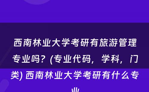 西南林业大学考研有旅游管理专业吗？(专业代码，学科，门类) 西南林业大学考研有什么专业