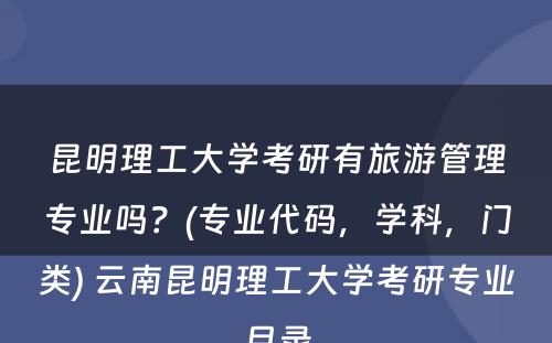 昆明理工大学考研有旅游管理专业吗？(专业代码，学科，门类) 云南昆明理工大学考研专业目录