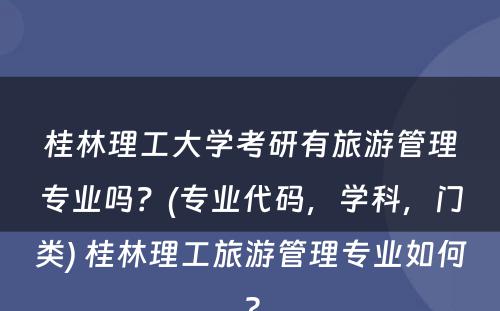 桂林理工大学考研有旅游管理专业吗？(专业代码，学科，门类) 桂林理工旅游管理专业如何?
