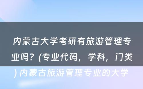 内蒙古大学考研有旅游管理专业吗？(专业代码，学科，门类) 内蒙古旅游管理专业的大学