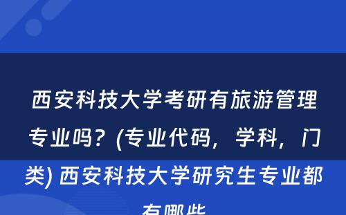 西安科技大学考研有旅游管理专业吗？(专业代码，学科，门类) 西安科技大学研究生专业都有哪些