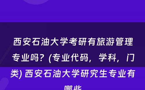 西安石油大学考研有旅游管理专业吗？(专业代码，学科，门类) 西安石油大学研究生专业有哪些