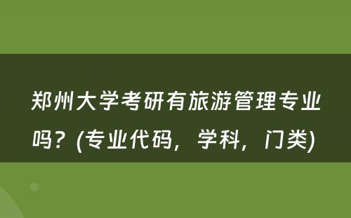 郑州大学考研有旅游管理专业吗？(专业代码，学科，门类) 