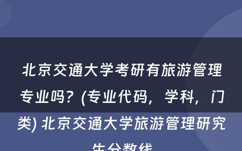 北京交通大学考研有旅游管理专业吗？(专业代码，学科，门类) 北京交通大学旅游管理研究生分数线