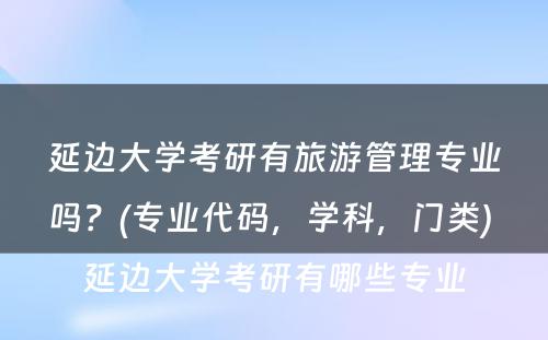 延边大学考研有旅游管理专业吗？(专业代码，学科，门类) 延边大学考研有哪些专业