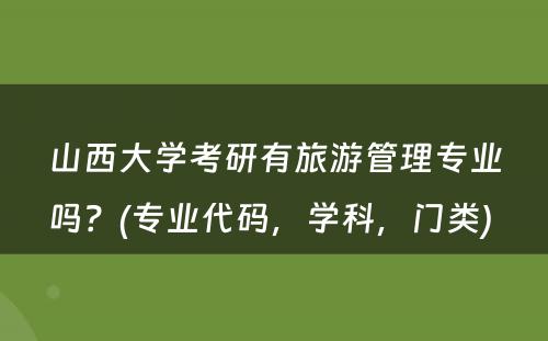 山西大学考研有旅游管理专业吗？(专业代码，学科，门类) 