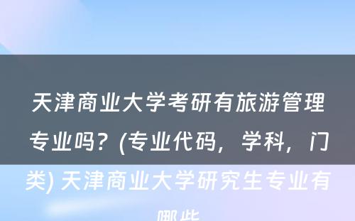 天津商业大学考研有旅游管理专业吗？(专业代码，学科，门类) 天津商业大学研究生专业有哪些