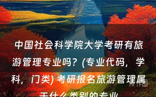 中国社会科学院大学考研有旅游管理专业吗？(专业代码，学科，门类) 考研报名旅游管理属于什么类别的专业