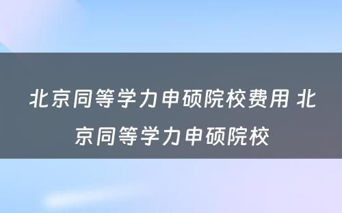 北京同等学力申硕院校费用 北京同等学力申硕院校