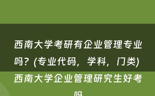 西南大学考研有企业管理专业吗？(专业代码，学科，门类) 西南大学企业管理研究生好考吗